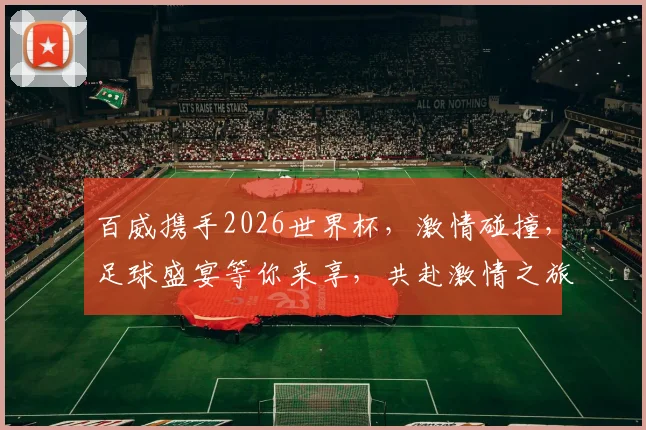 百威携手2026世界杯，激情碰撞，足球盛宴等你来享，共赴激情之旅
