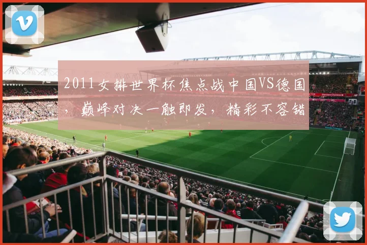 2011女排世界杯焦点战中国VS德国，巅峰对决一触即发，精彩不容错过