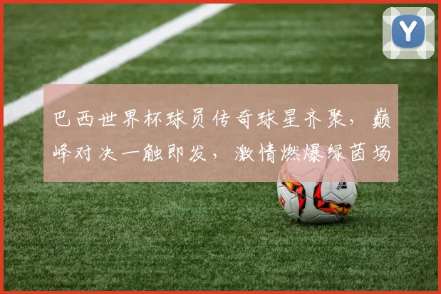 巴西世界杯球员传奇球星齐聚，巅峰对决一触即发，激情燃爆绿茵场